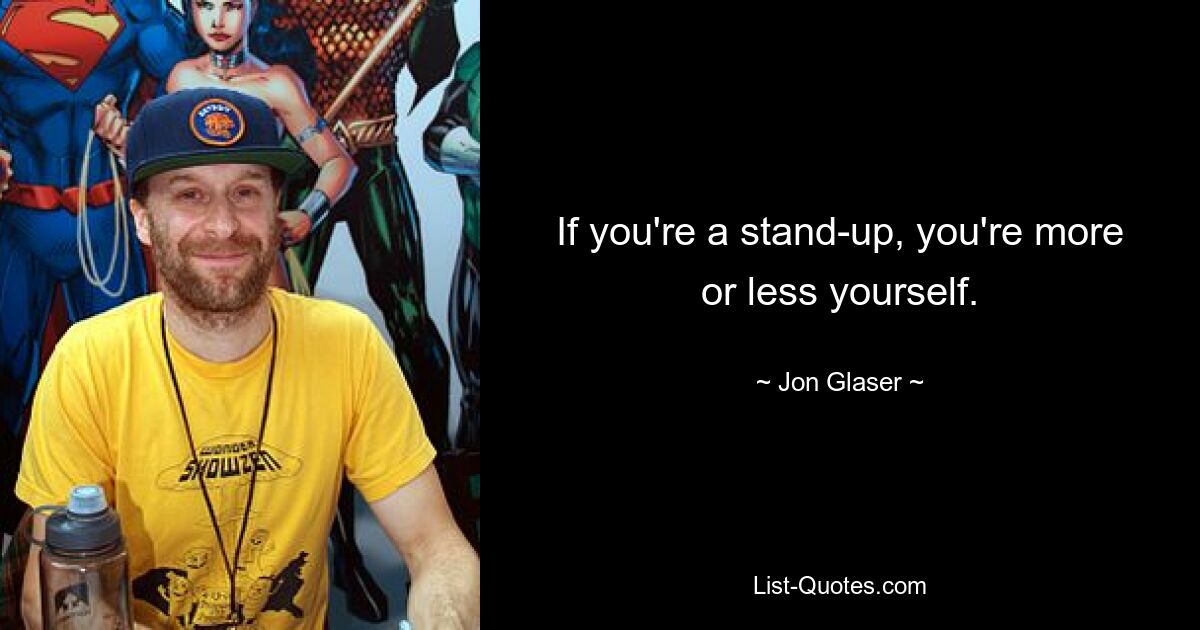 If you're a stand-up, you're more or less yourself. — © Jon Glaser