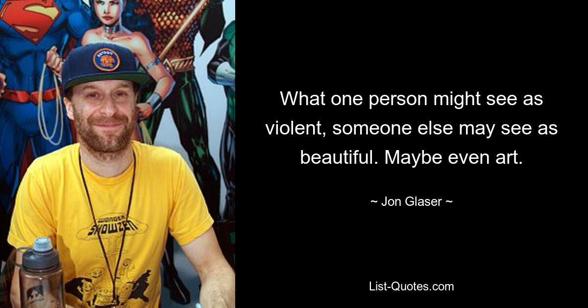 What one person might see as violent, someone else may see as beautiful. Maybe even art. — © Jon Glaser