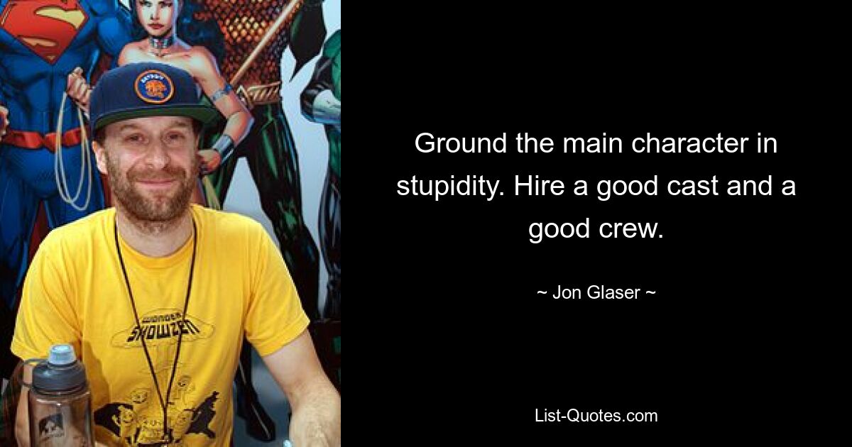 Ground the main character in stupidity. Hire a good cast and a good crew. — © Jon Glaser