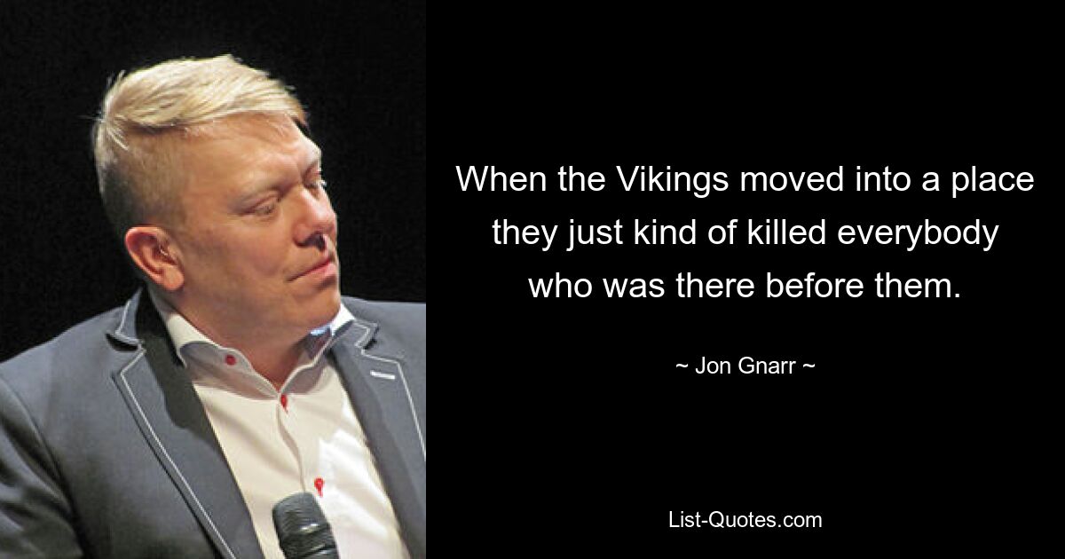 When the Vikings moved into a place they just kind of killed everybody who was there before them. — © Jon Gnarr