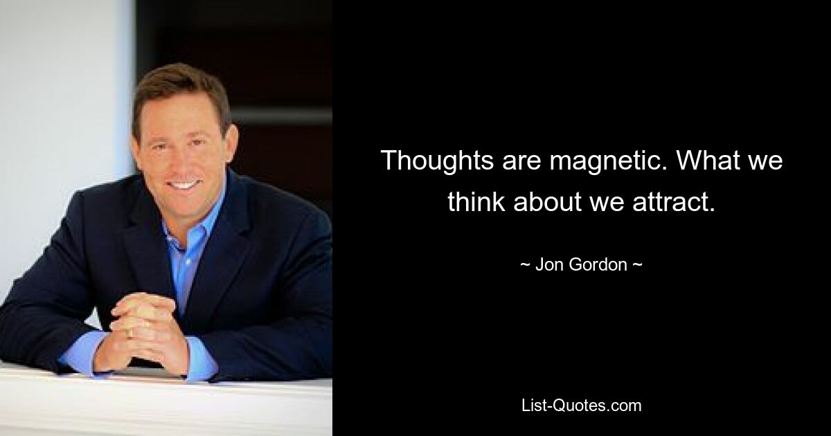 Thoughts are magnetic. What we think about we attract. — © Jon Gordon