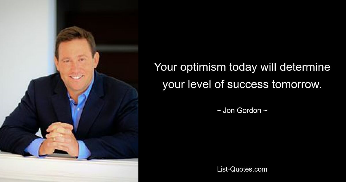 Your optimism today will determine your level of success tomorrow. — © Jon Gordon