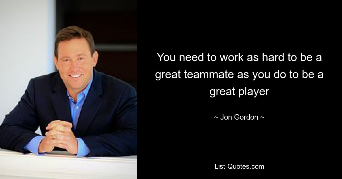 You need to work as hard to be a great teammate as you do to be a great player — © Jon Gordon