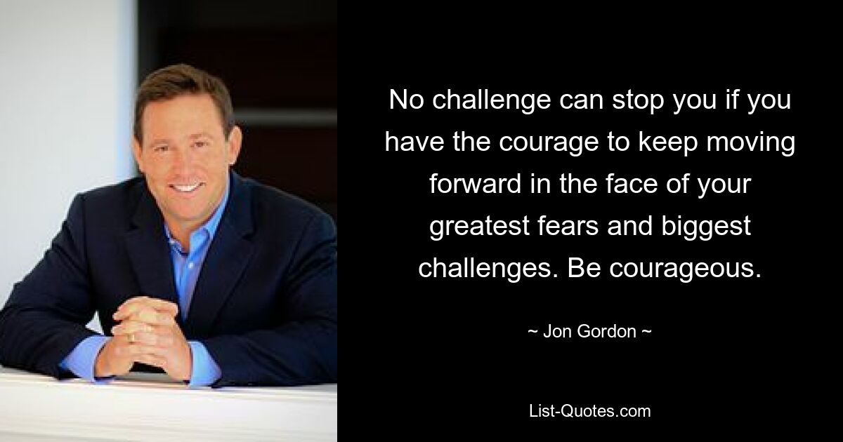 No challenge can stop you if you have the courage to keep moving forward in the face of your greatest fears and biggest challenges. Be courageous. — © Jon Gordon