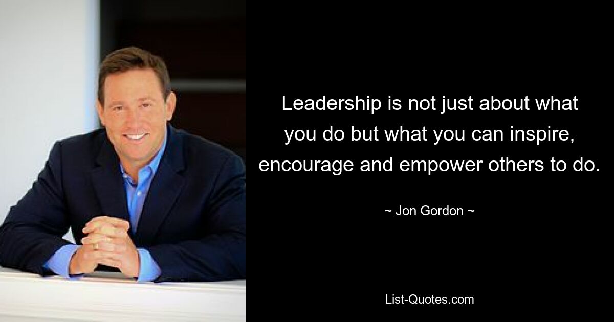 Leadership is not just about what you do but what you can inspire, encourage and empower others to do. — © Jon Gordon