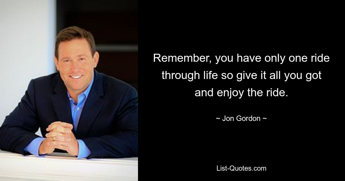 Remember, you have only one ride through life so give it all you got and enjoy the ride. — © Jon Gordon