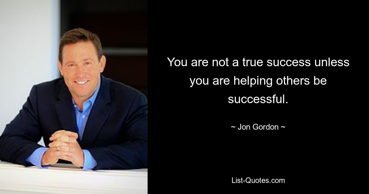 You are not a true success unless you are helping others be successful. — © Jon Gordon