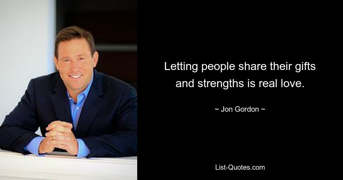 Letting people share their gifts and strengths is real love. — © Jon Gordon