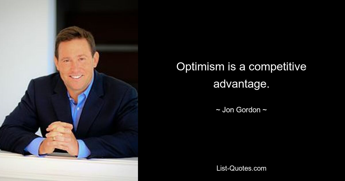 Optimism is a competitive advantage. — © Jon Gordon