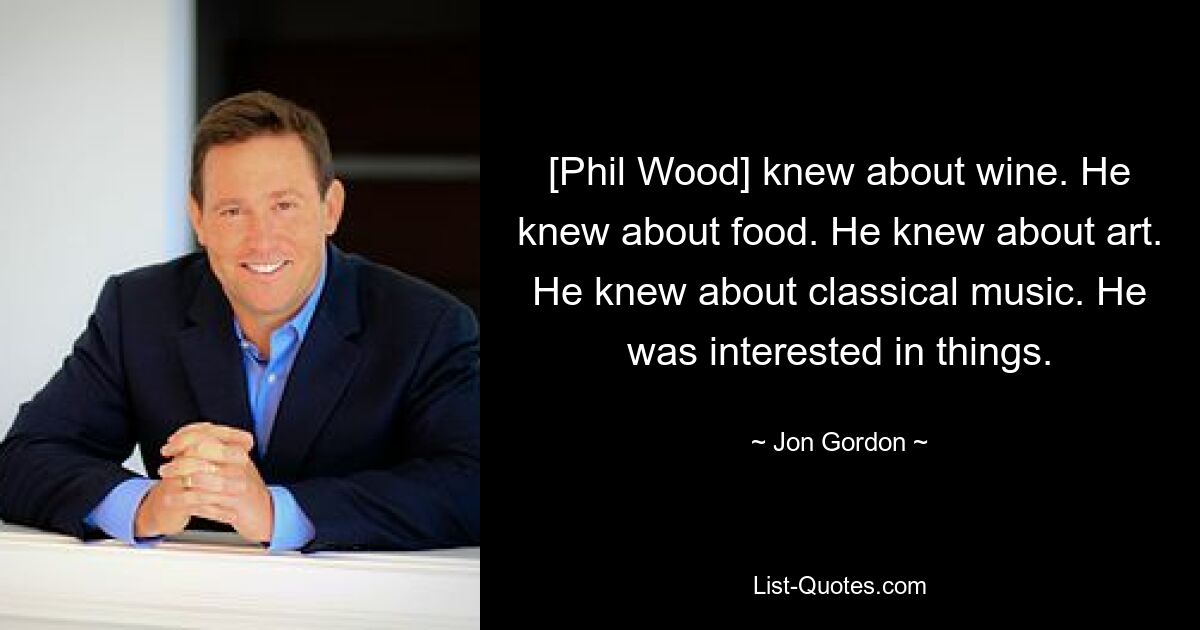 [Phil Wood] knew about wine. He knew about food. He knew about art. He knew about classical music. He was interested in things. — © Jon Gordon