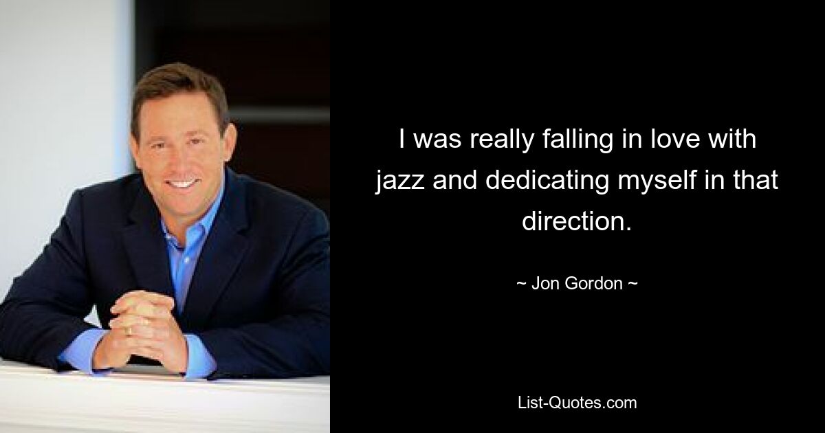 I was really falling in love with jazz and dedicating myself in that direction. — © Jon Gordon