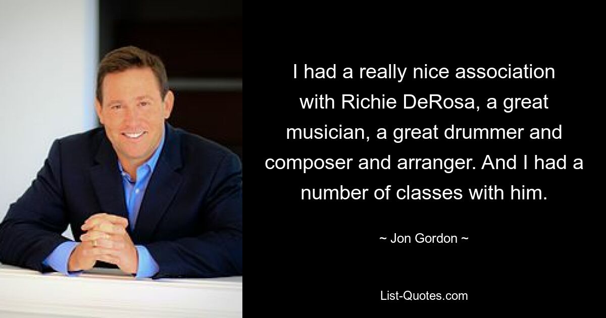 I had a really nice association with Richie DeRosa, a great musician, a great drummer and composer and arranger. And I had a number of classes with him. — © Jon Gordon