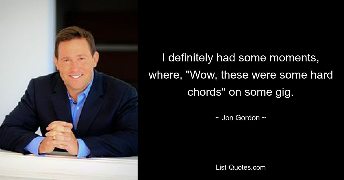 I definitely had some moments, where, "Wow, these were some hard chords" on some gig. — © Jon Gordon