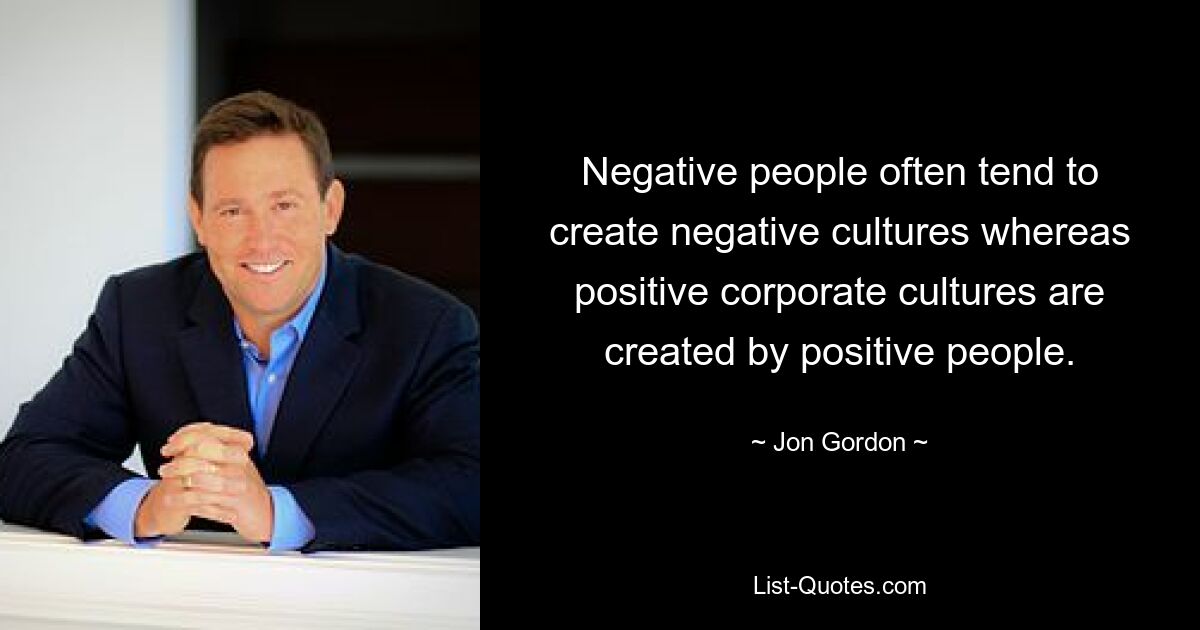 Negative people often tend to create negative cultures whereas positive corporate cultures are created by positive people. — © Jon Gordon