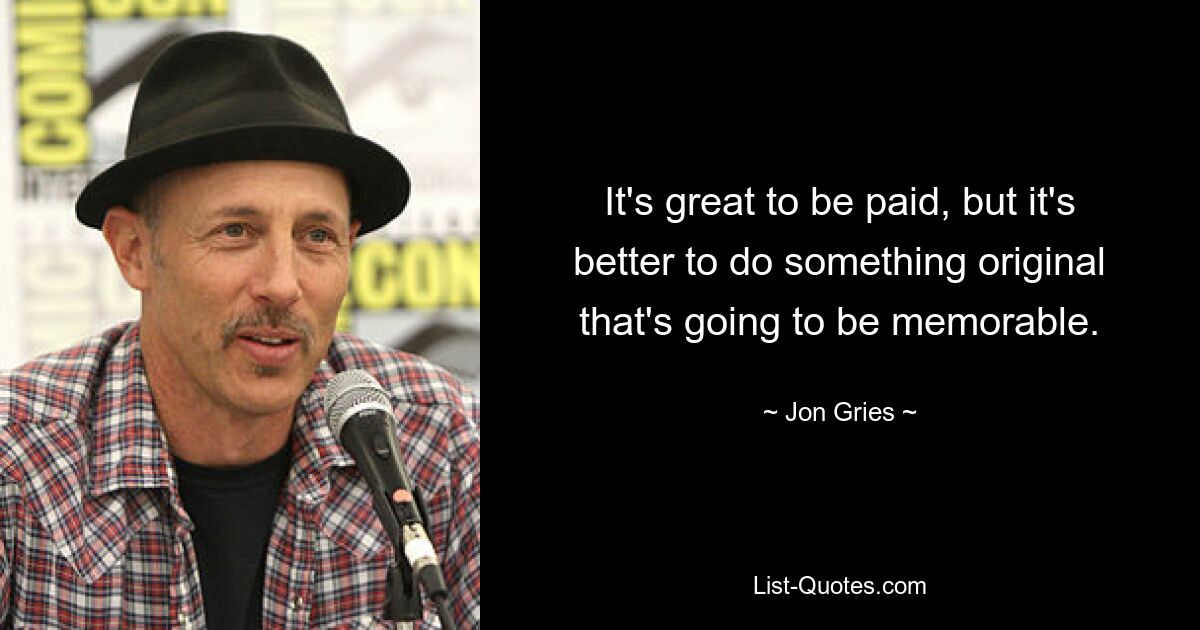 It's great to be paid, but it's better to do something original that's going to be memorable. — © Jon Gries