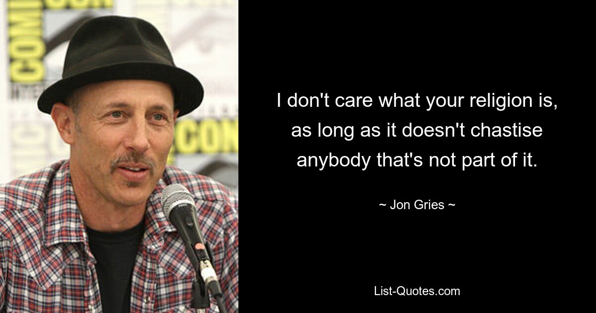 I don't care what your religion is, as long as it doesn't chastise anybody that's not part of it. — © Jon Gries