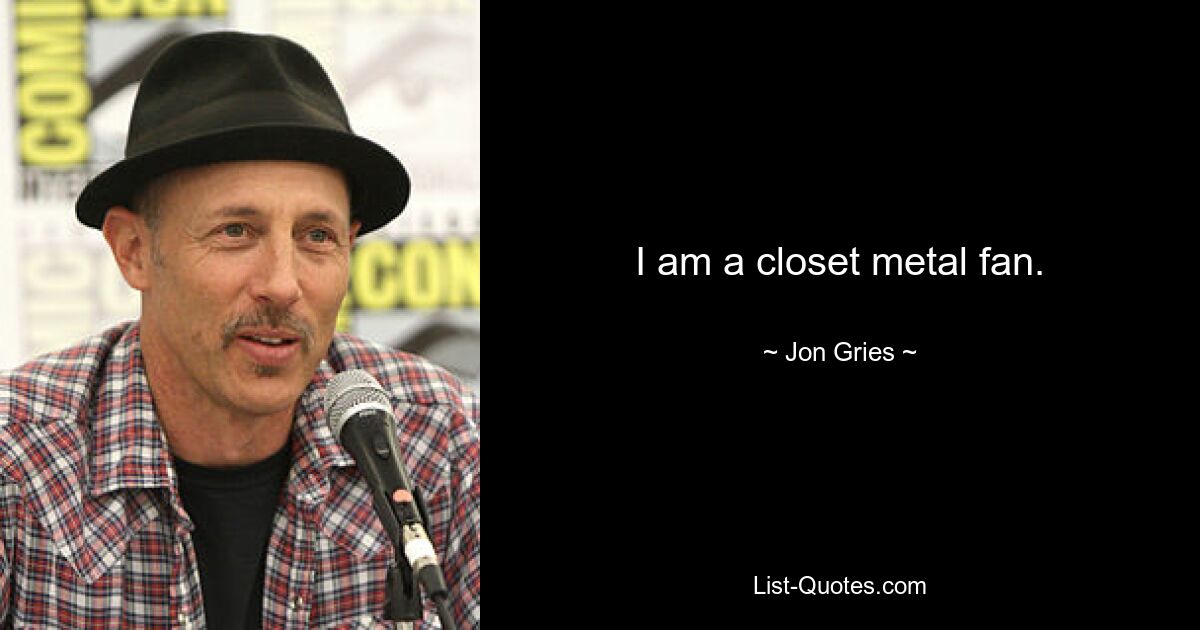 I am a closet metal fan. — © Jon Gries