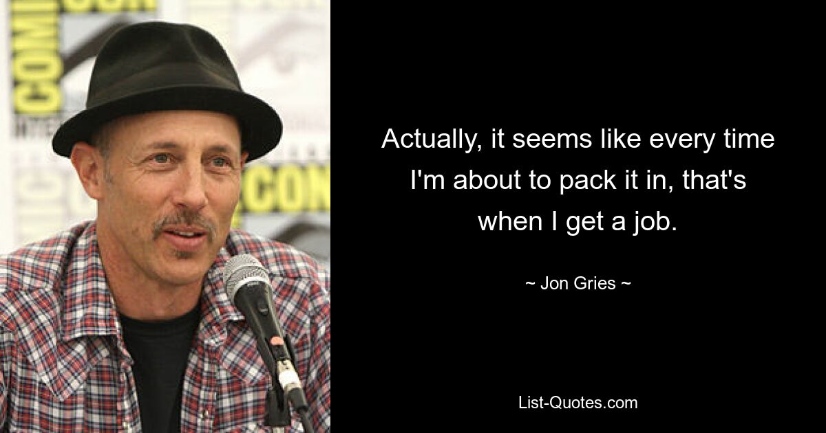 Actually, it seems like every time I'm about to pack it in, that's when I get a job. — © Jon Gries