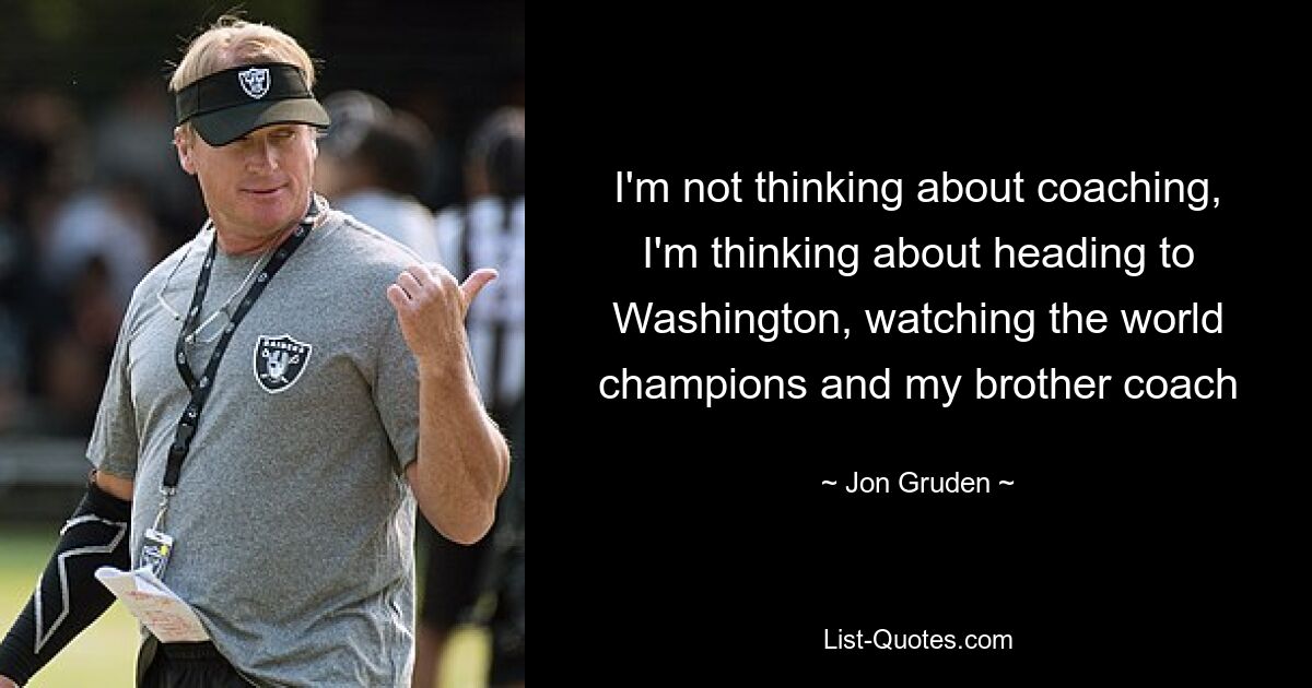 I'm not thinking about coaching, I'm thinking about heading to Washington, watching the world champions and my brother coach — © Jon Gruden