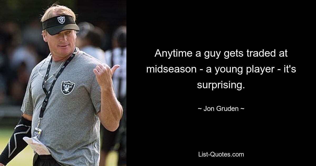 Anytime a guy gets traded at midseason - a young player - it's surprising. — © Jon Gruden