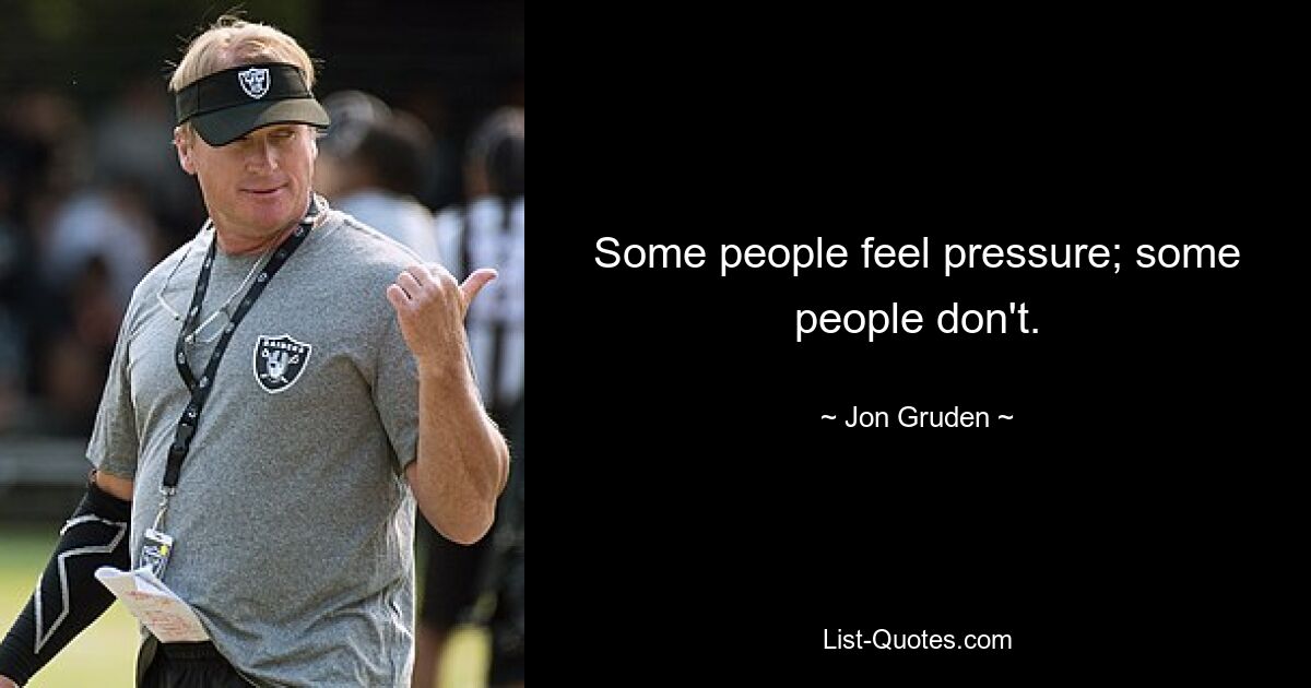 Some people feel pressure; some people don't. — © Jon Gruden