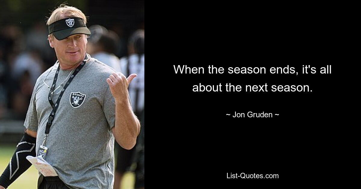 When the season ends, it's all about the next season. — © Jon Gruden