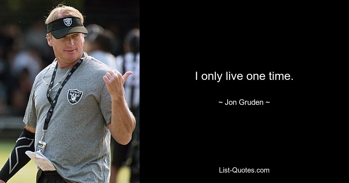 I only live one time. — © Jon Gruden