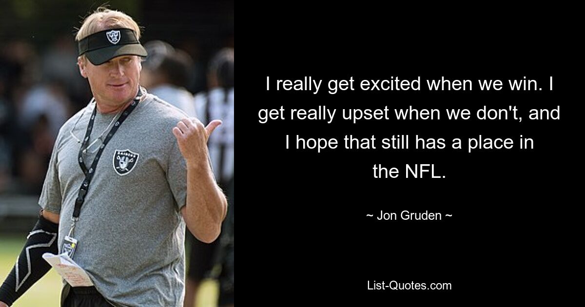 I really get excited when we win. I get really upset when we don't, and I hope that still has a place in the NFL. — © Jon Gruden