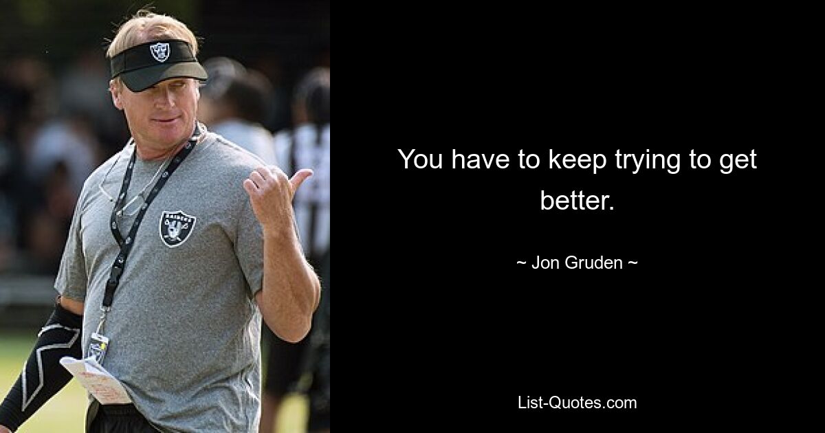 You have to keep trying to get better. — © Jon Gruden