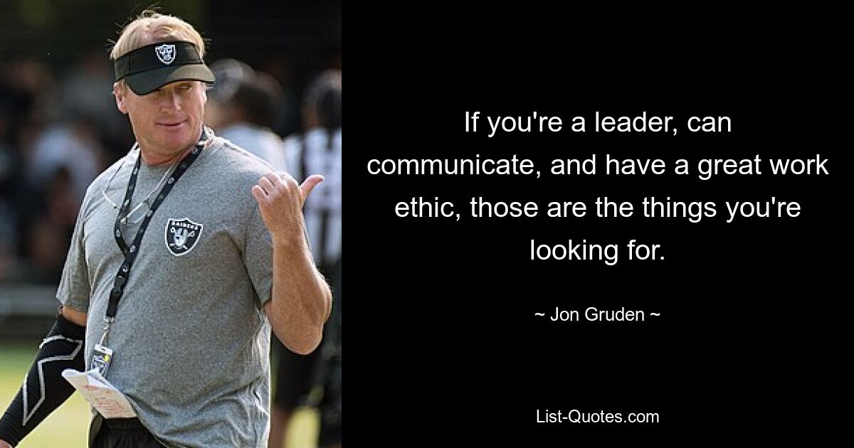 If you're a leader, can communicate, and have a great work ethic, those are the things you're looking for. — © Jon Gruden