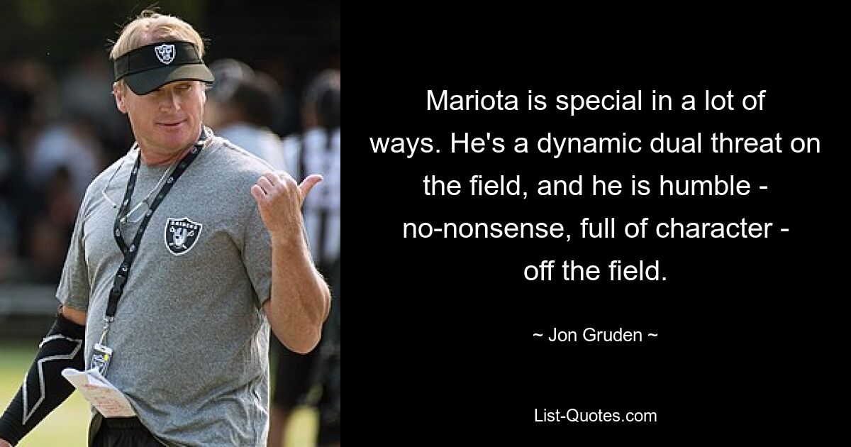 Mariota is special in a lot of ways. He's a dynamic dual threat on the field, and he is humble - no-nonsense, full of character - off the field. — © Jon Gruden