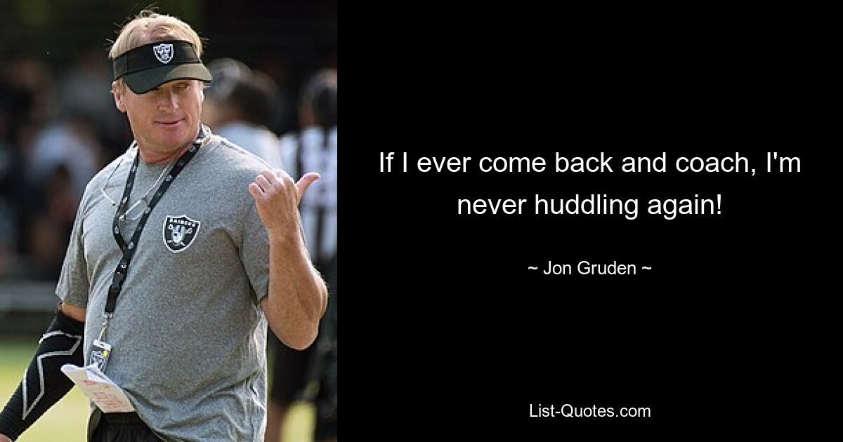 If I ever come back and coach, I'm never huddling again! — © Jon Gruden