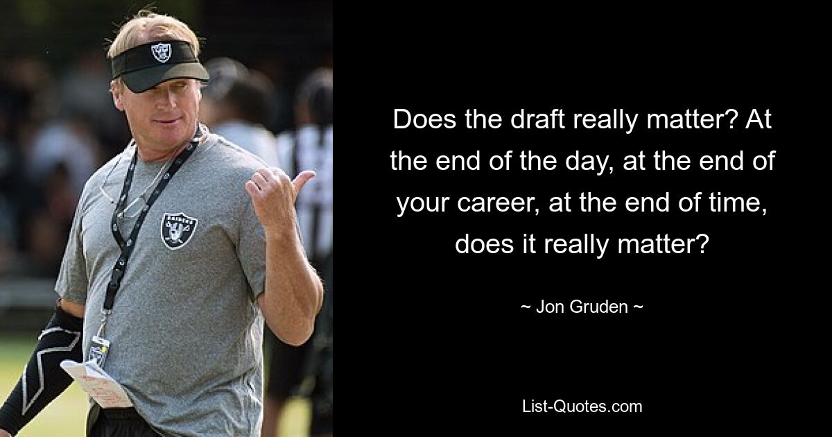 Does the draft really matter? At the end of the day, at the end of your career, at the end of time, does it really matter? — © Jon Gruden