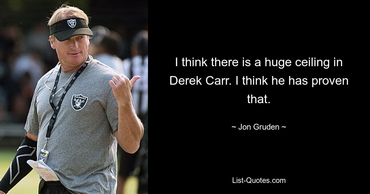 I think there is a huge ceiling in Derek Carr. I think he has proven that. — © Jon Gruden