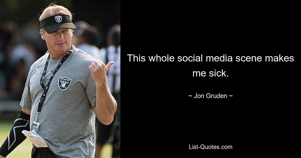 This whole social media scene makes me sick. — © Jon Gruden