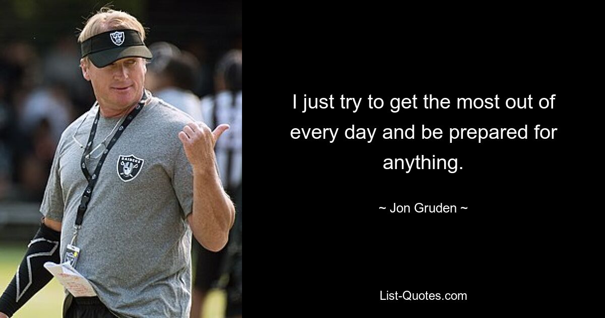 I just try to get the most out of every day and be prepared for anything. — © Jon Gruden