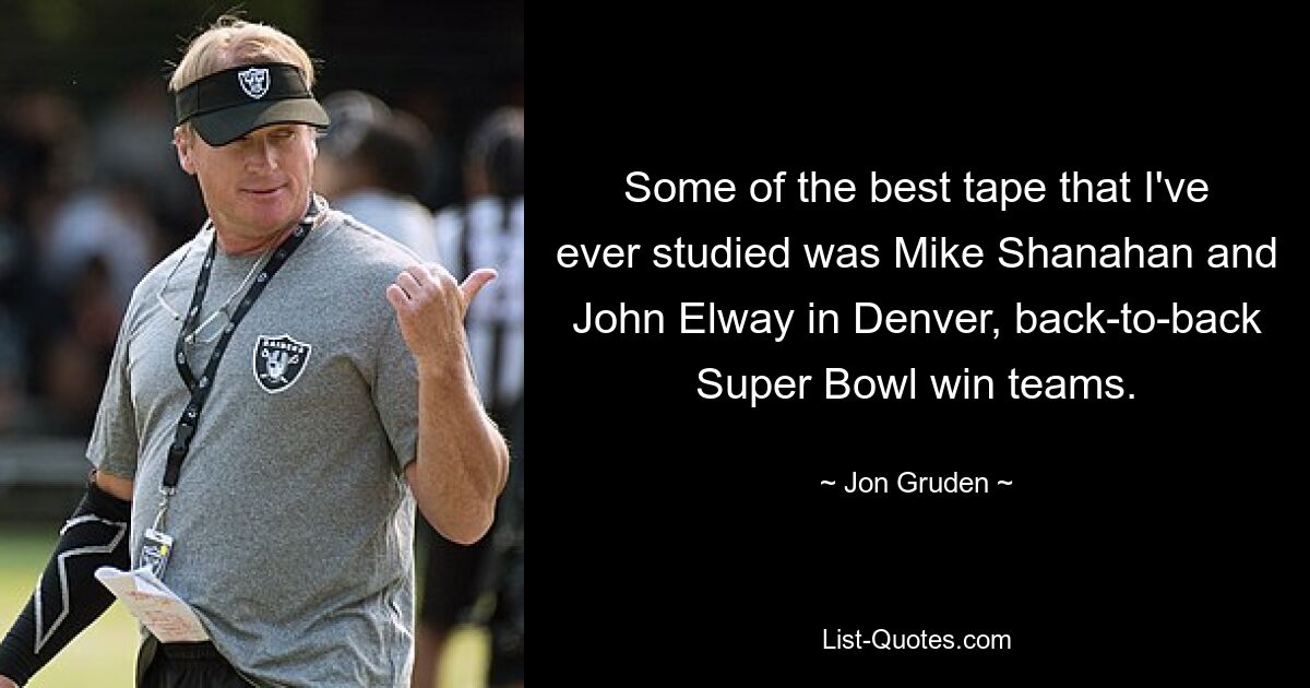 Some of the best tape that I've ever studied was Mike Shanahan and John Elway in Denver, back-to-back Super Bowl win teams. — © Jon Gruden