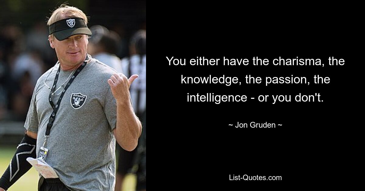 You either have the charisma, the knowledge, the passion, the intelligence - or you don't. — © Jon Gruden