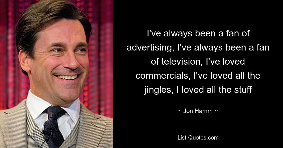 I've always been a fan of advertising, I've always been a fan of television, I've loved commercials, I've loved all the jingles, I loved all the stuff — © Jon Hamm