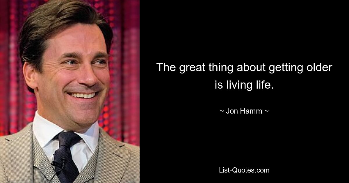 The great thing about getting older is living life. — © Jon Hamm