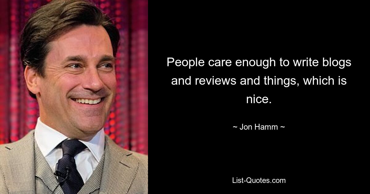 People care enough to write blogs and reviews and things, which is nice. — © Jon Hamm