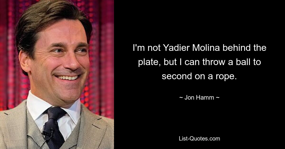 I'm not Yadier Molina behind the plate, but I can throw a ball to second on a rope. — © Jon Hamm