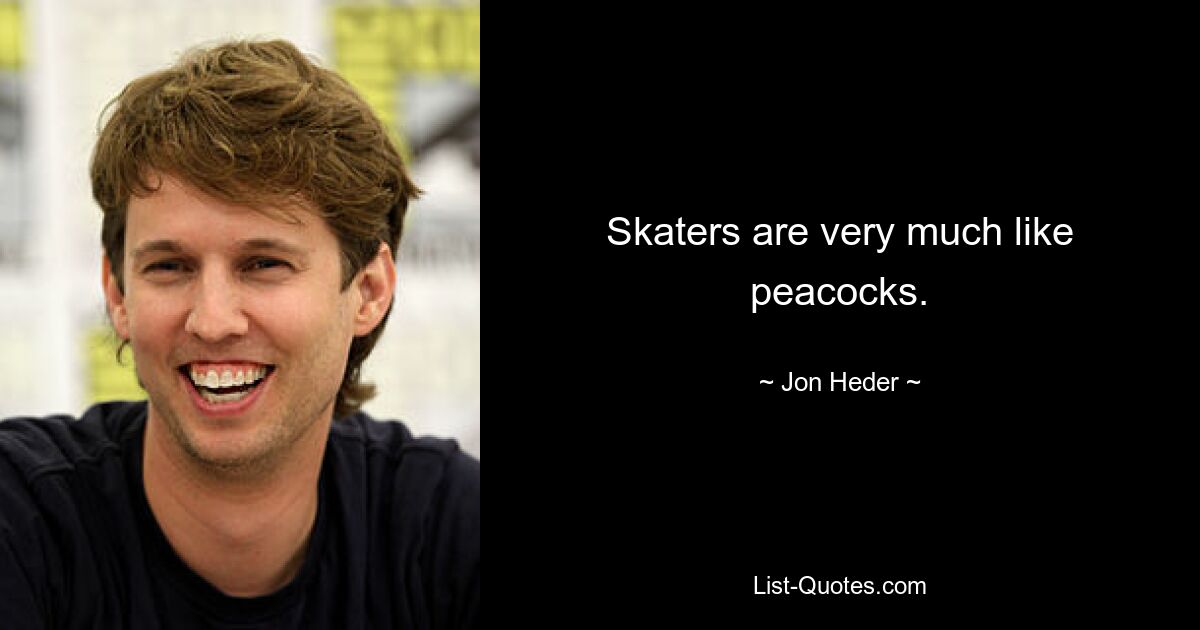 Skaters are very much like peacocks. — © Jon Heder