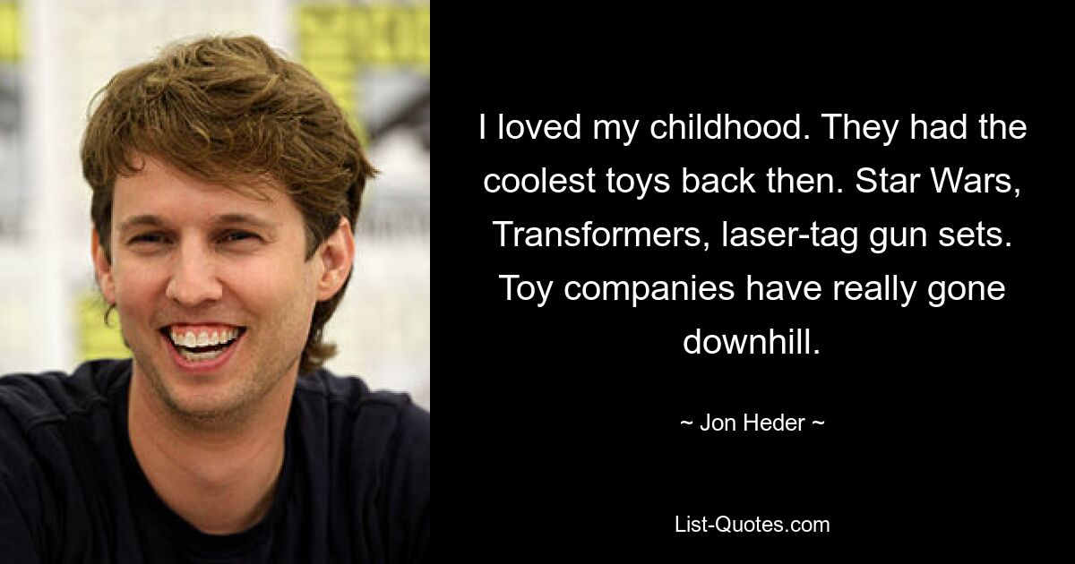 I loved my childhood. They had the coolest toys back then. Star Wars, Transformers, laser-tag gun sets. Toy companies have really gone downhill. — © Jon Heder