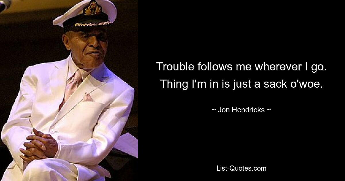 Trouble follows me wherever I go. Thing I'm in is just a sack o'woe. — © Jon Hendricks