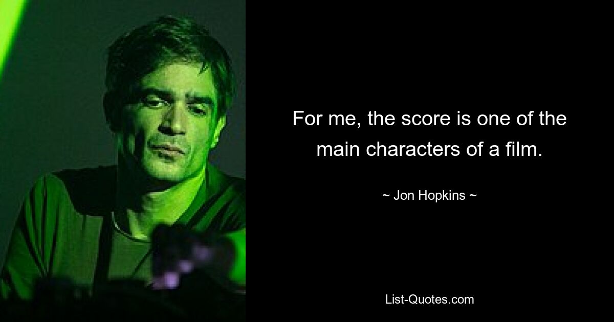 For me, the score is one of the main characters of a film. — © Jon Hopkins