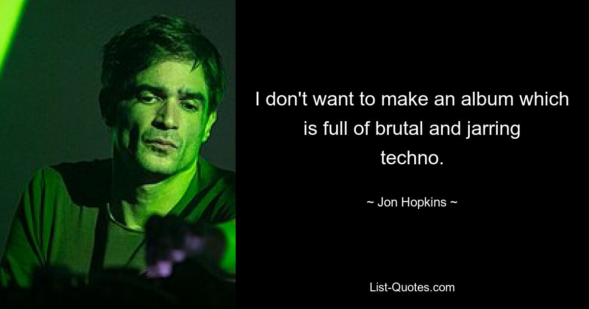 I don't want to make an album which is full of brutal and jarring techno. — © Jon Hopkins