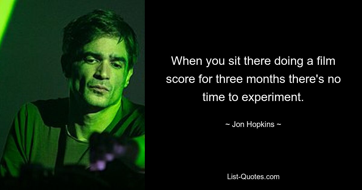 When you sit there doing a film score for three months there's no time to experiment. — © Jon Hopkins