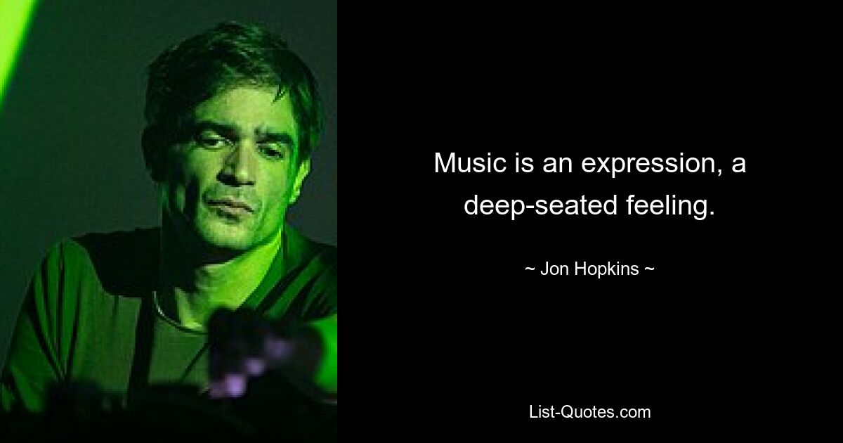 Music is an expression, a deep-seated feeling. — © Jon Hopkins