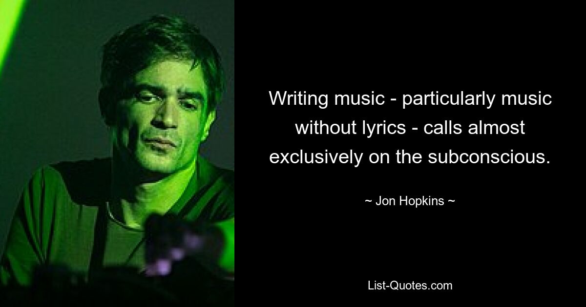 Writing music - particularly music without lyrics - calls almost exclusively on the subconscious. — © Jon Hopkins